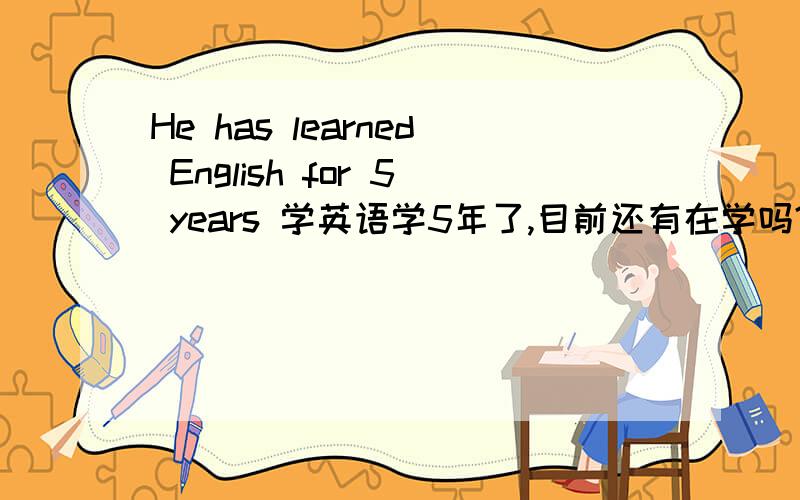 He has learned English for 5 years 学英语学5年了,目前还有在学吗?