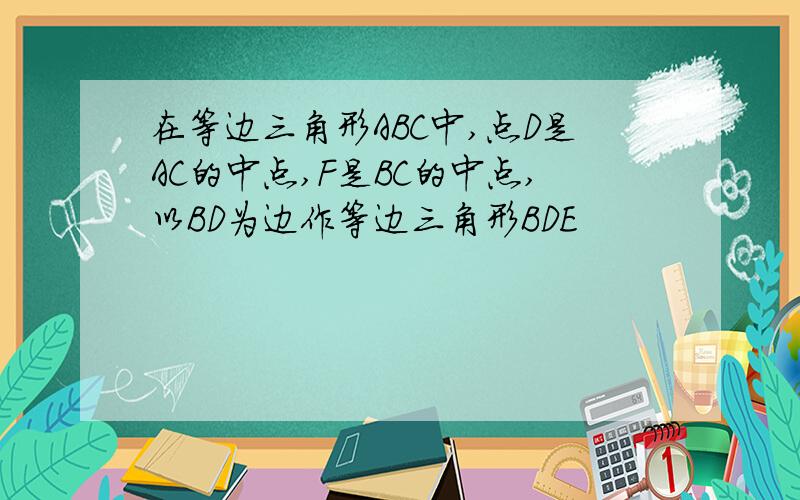 在等边三角形ABC中,点D是AC的中点,F是BC的中点,以BD为边作等边三角形BDE