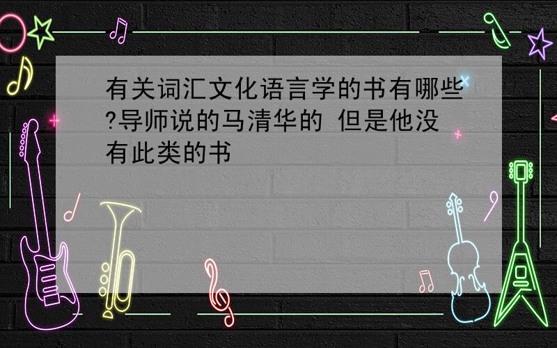 有关词汇文化语言学的书有哪些?导师说的马清华的 但是他没有此类的书