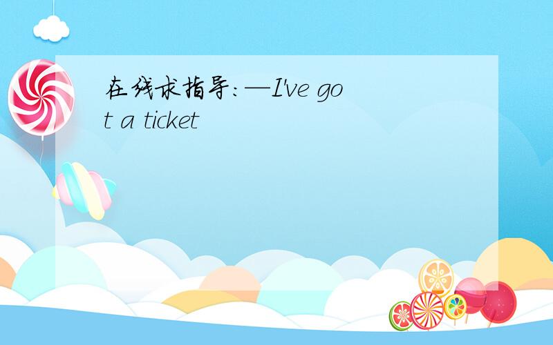 在线求指导：—I've got a ticket