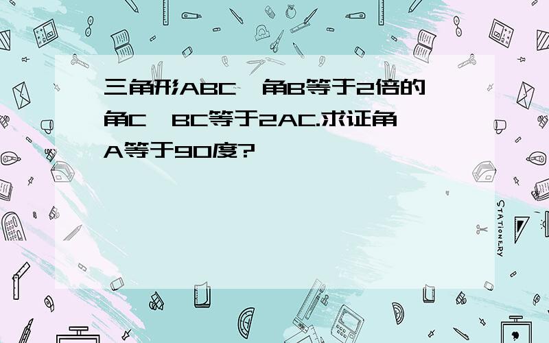 三角形ABC,角B等于2倍的角C,BC等于2AC.求证角A等于90度?