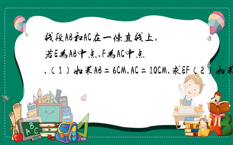 线段AB和AC在一条直线上,若E为AB中点,F为AC中点,（1）如果AB=6CM,AC=10CM,求EF（2）如果BC=