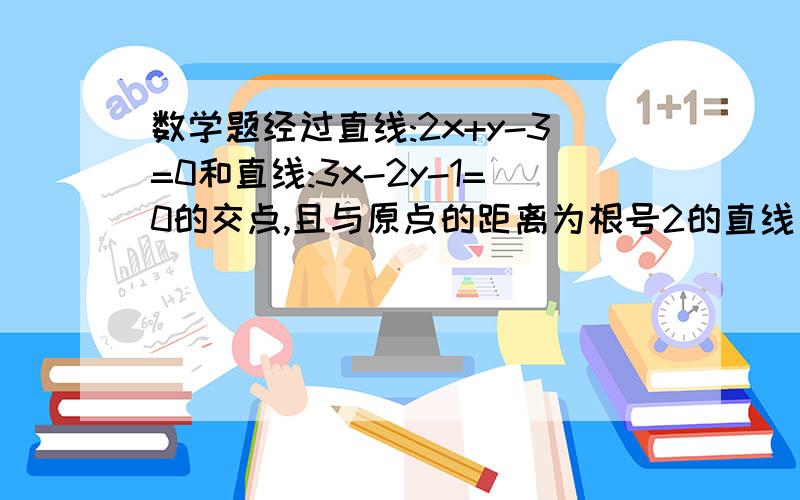 数学题经过直线:2x+y-3=0和直线:3x-2y-1=0的交点,且与原点的距离为根号2的直线方程