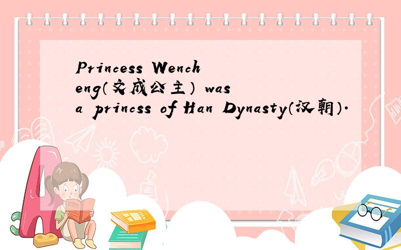 Princess Wencheng（文成公主） was a princss of Han Dynasty（汉朝）.