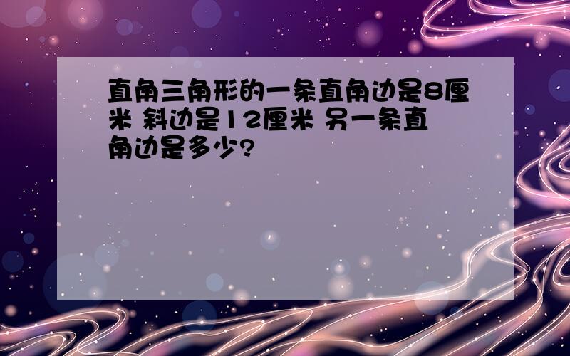 直角三角形的一条直角边是8厘米 斜边是12厘米 另一条直角边是多少?