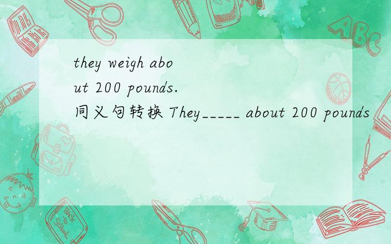 they weigh about 200 pounds.同义句转换 They_____ about 200 pounds