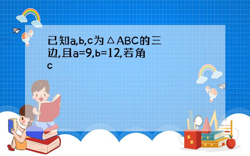 已知a,b,c为△ABC的三边,且a=9,b=12,若角c