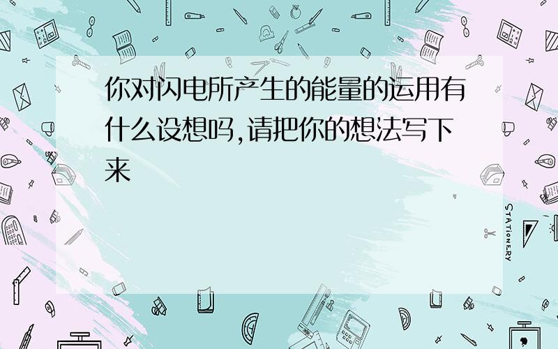 你对闪电所产生的能量的运用有什么设想吗,请把你的想法写下来