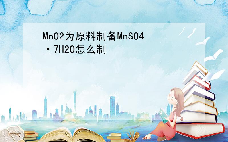 MnO2为原料制备MnSO4·7H2O怎么制