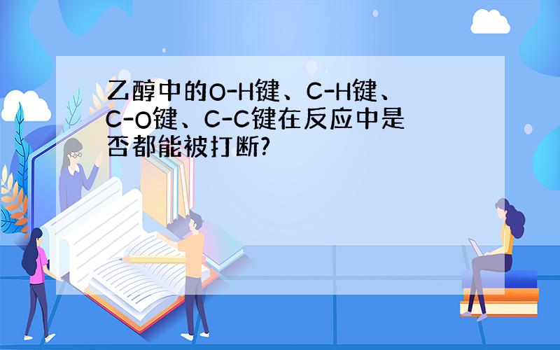 乙醇中的O-H键、C-H键、C-O键、C-C键在反应中是否都能被打断?