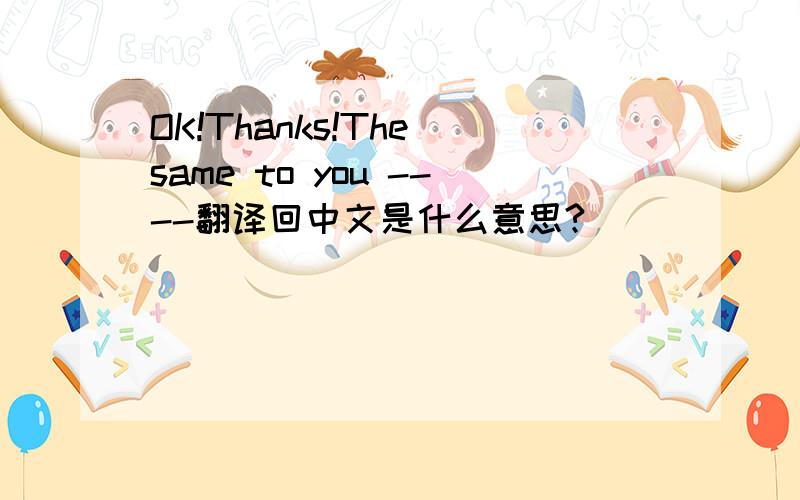 OK!Thanks!The same to you ----翻译回中文是什么意思?