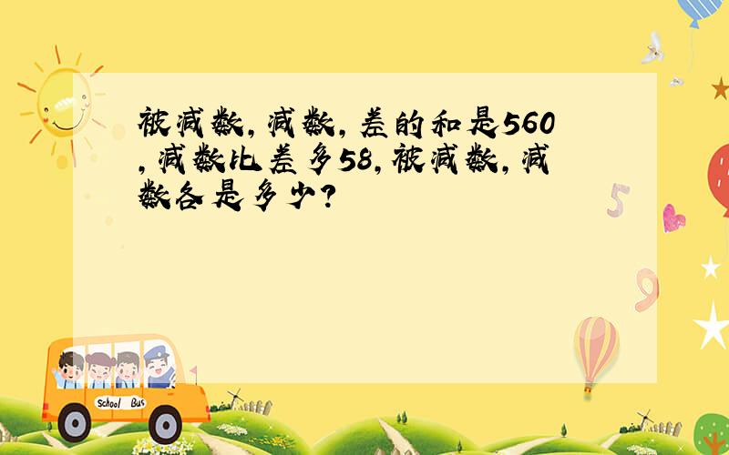 被减数,减数,差的和是560,减数比差多58,被减数,减数各是多少?