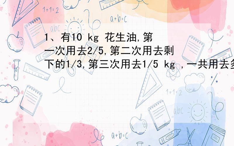 1、有10 kg 花生油,第一次用去2/5,第二次用去剩下的1/3,第三次用去1/5 kg ,一共用去多 kg .