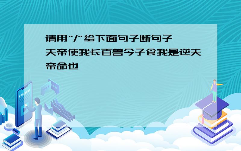 请用“/”给下面句子断句子 天帝使我长百兽今子食我是逆天帝命也