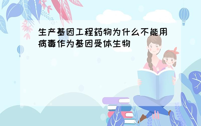 生产基因工程药物为什么不能用病毒作为基因受体生物