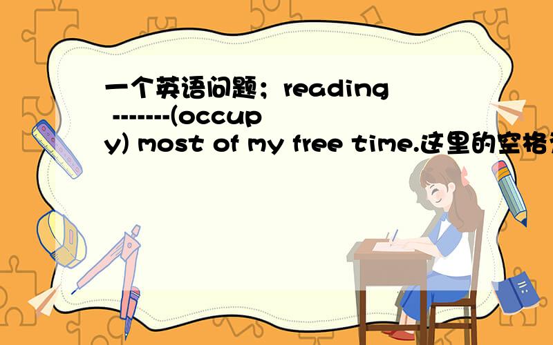 一个英语问题；reading -------(occupy) most of my free time.这里的空格为什么