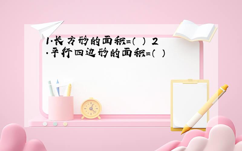 1.长方形的面积=（ ） 2.平行四边形的面积=（ ）