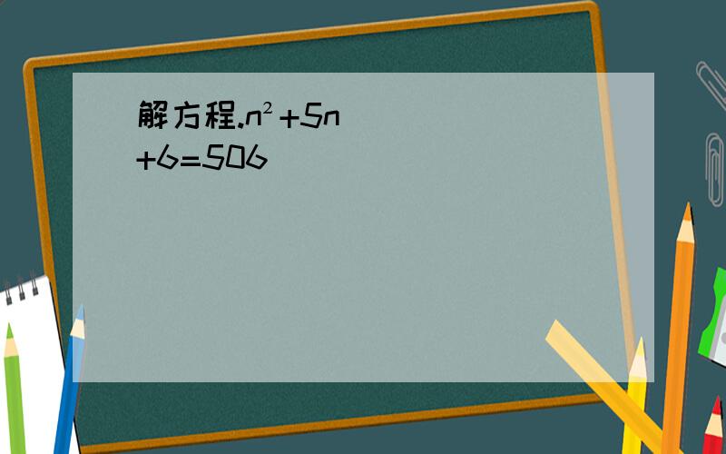 解方程.n²+5n+6=506