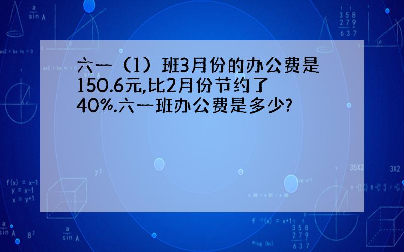 六一（1）班3月份的办公费是150.6元,比2月份节约了40%.六一班办公费是多少?