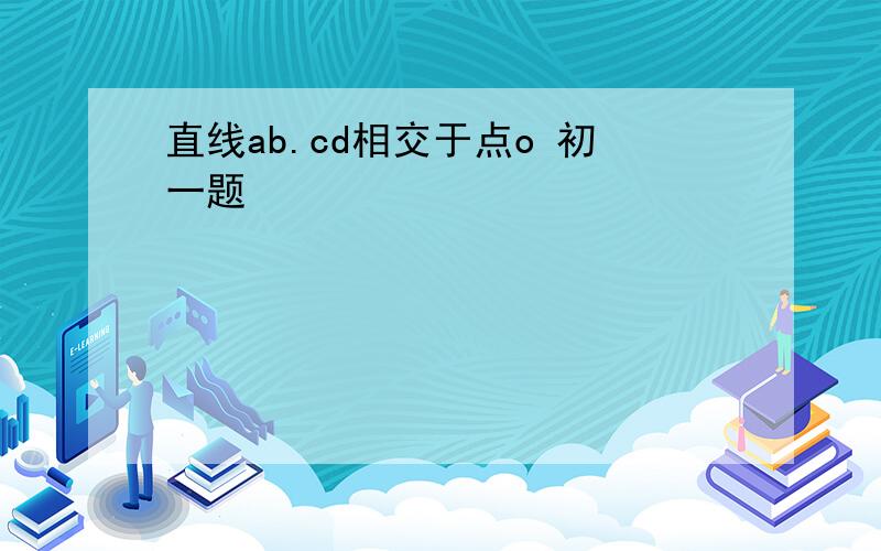 直线ab.cd相交于点o 初一题