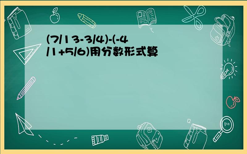 (7/13-3/4)-(-4/1+5/6)用分数形式算