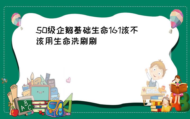 50级企鹅基础生命161该不该用生命洗刷刷