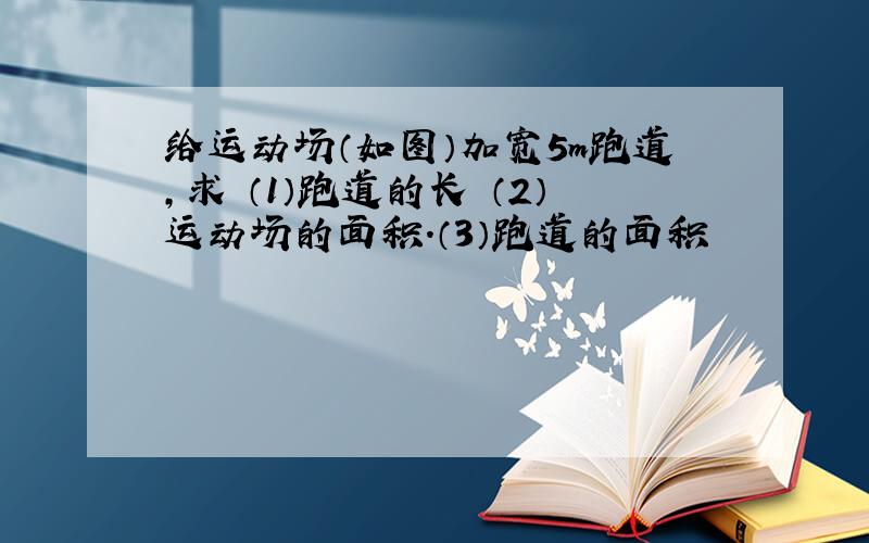 给运动场（如图）加宽5m跑道,求 （1）跑道的长 （2）运动场的面积.（3）跑道的面积