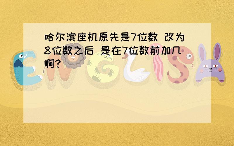 哈尔滨座机原先是7位数 改为8位数之后 是在7位数前加几啊?