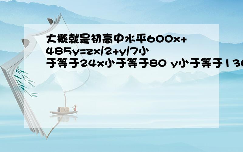 大概就是初高中水平600x+485y=zx/2+y/7小于等于24x小于等于80 y小于等于130x和y分别等于多少时z