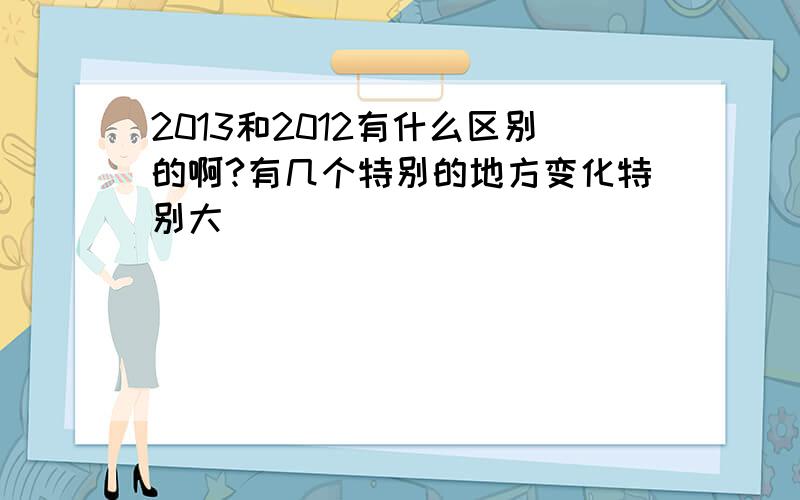 2013和2012有什么区别的啊?有几个特别的地方变化特别大