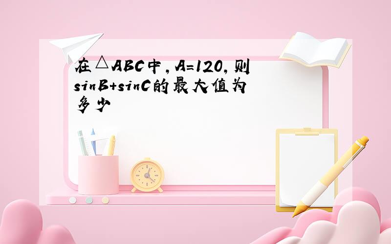 在△ABC中,A=120,则sinB+sinC的最大值为多少