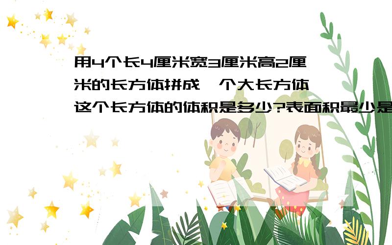 用4个长4厘米宽3厘米高2厘米的长方体拼成一个大长方体,这个长方体的体积是多少?表面积最少是多少?