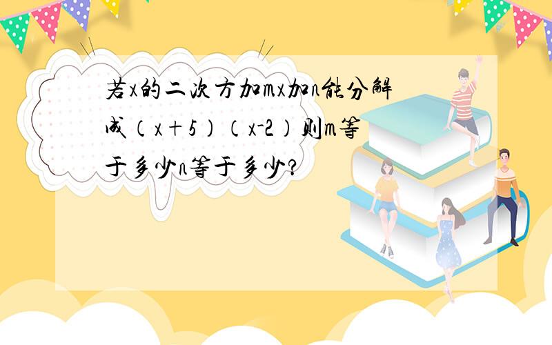 若x的二次方加mx加n能分解成（x+5）（x-2）则m等于多少n等于多少?