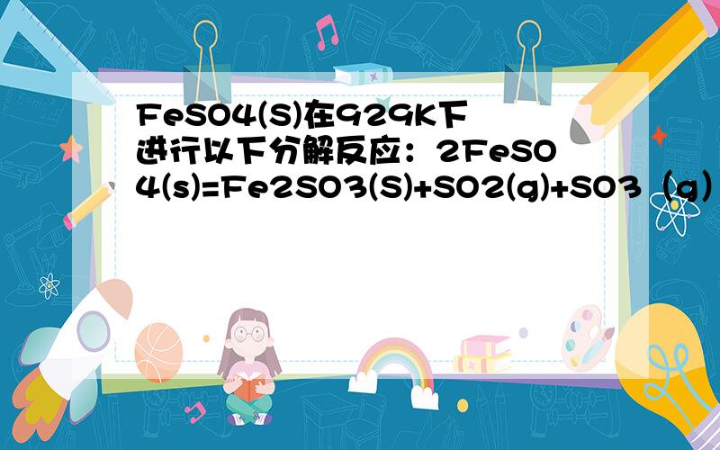 FeSO4(S)在929K下进行以下分解反应：2FeSO4(s)=Fe2SO3(S)+SO2(g)+SO3（g）若在烧瓶