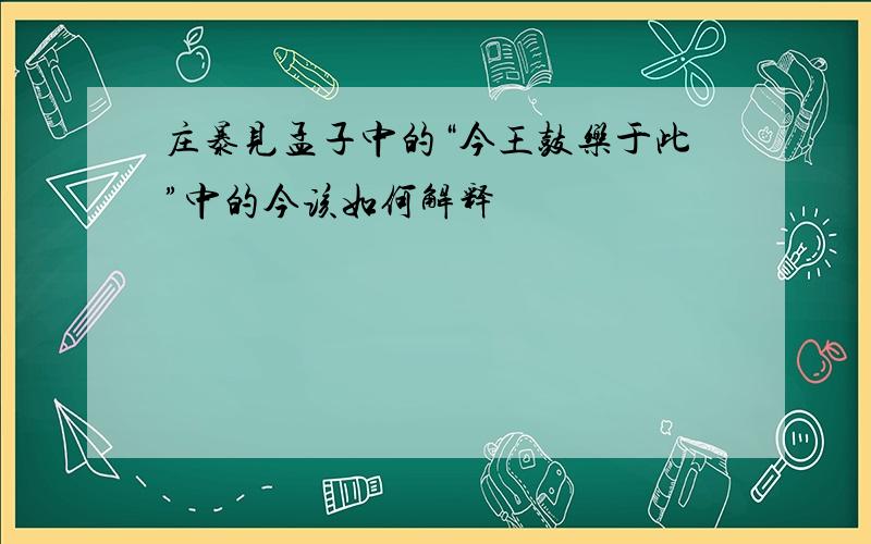 庄暴见孟子中的“今王鼓乐于此”中的今该如何解释