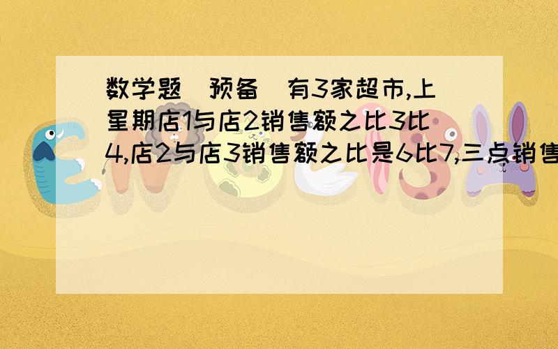 数学题（预备）有3家超市,上星期店1与店2销售额之比3比4,店2与店3销售额之比是6比7,三点销售额之和为35000元,