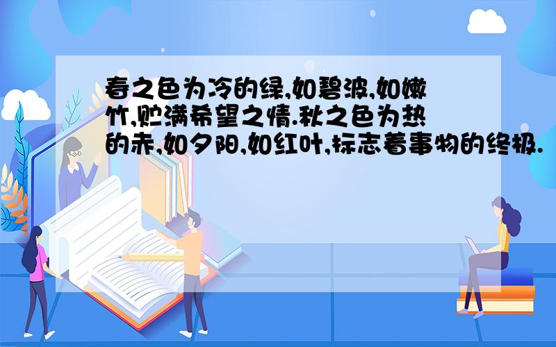 春之色为冷的绿,如碧波,如嫩竹,贮满希望之情.秋之色为热的赤,如夕阳,如红叶,标志着事物的终极.