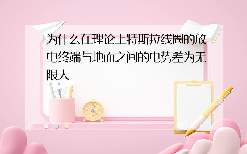 为什么在理论上特斯拉线圈的放电终端与地面之间的电势差为无限大