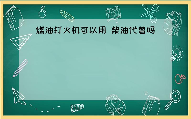 煤油打火机可以用 柴油代替吗