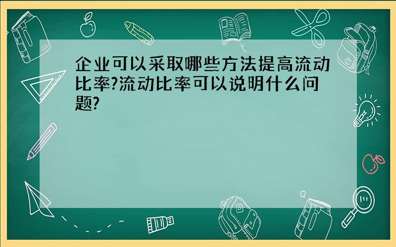 企业可以采取哪些方法提高流动比率?流动比率可以说明什么问题?