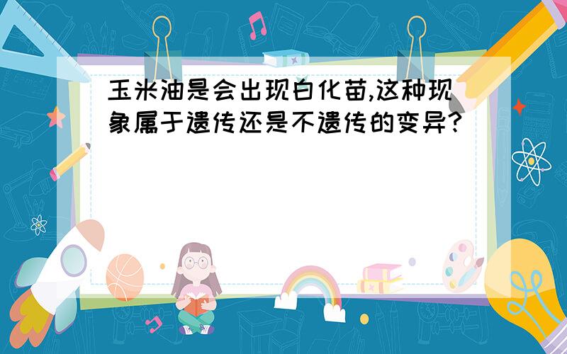 玉米油是会出现白化苗,这种现象属于遗传还是不遗传的变异?