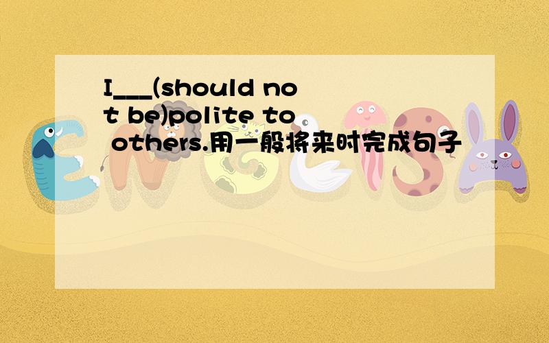 I___(should not be)polite to others.用一般将来时完成句子