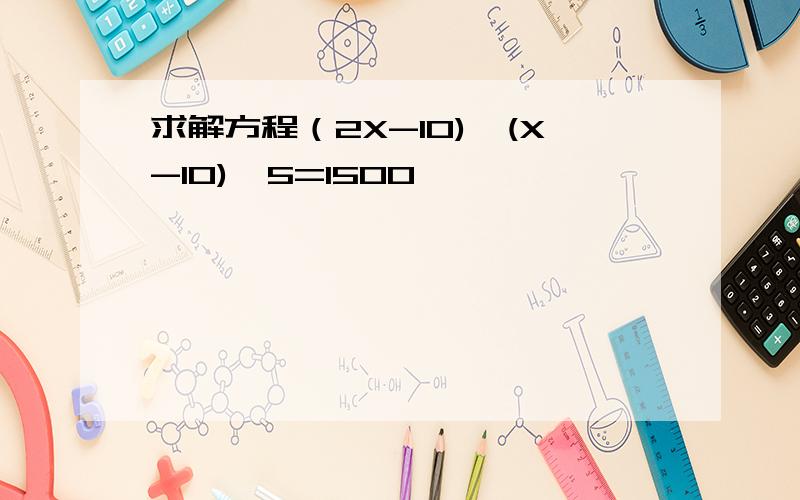 求解方程（2X-10)*(X-10)*5=1500