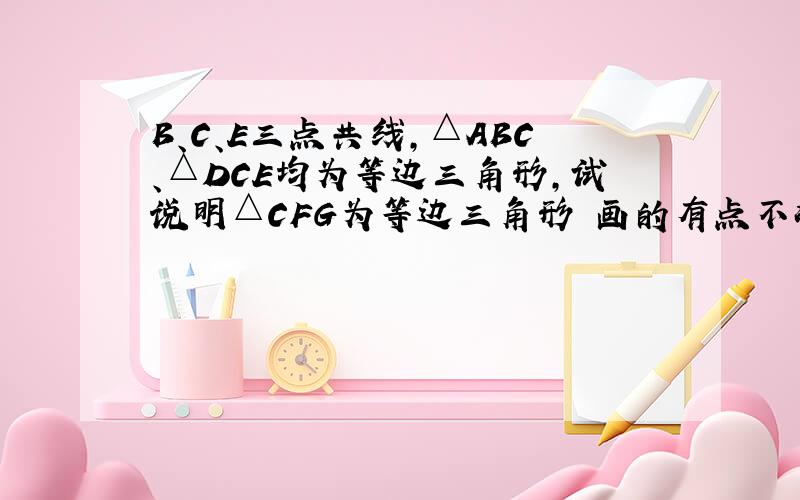 B、C、E三点共线,△ABC、△DCE均为等边三角形,试说明△CFG为等边三角形 画的有点不准 大概就这意思