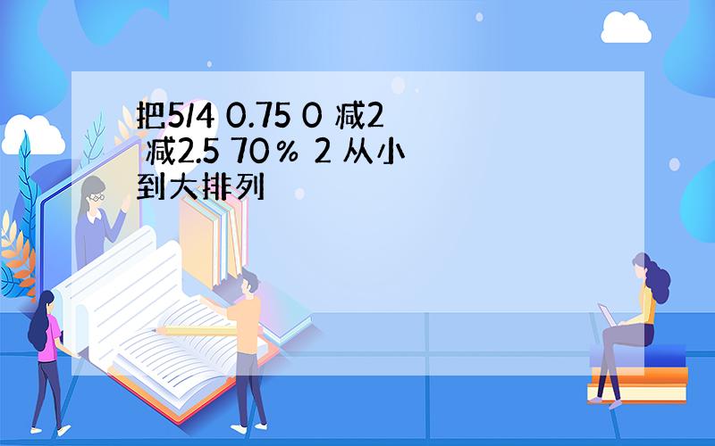 把5/4 0.75 0 减2 减2.5 70％ 2 从小到大排列