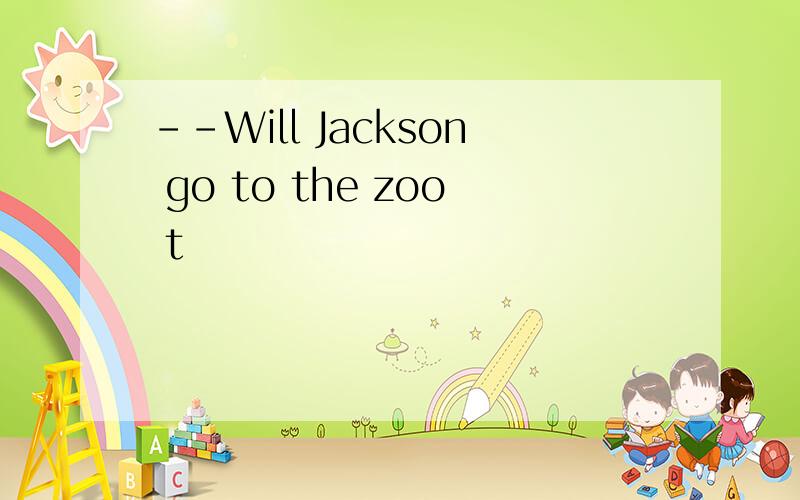 --Will Jackson go to the zoo t