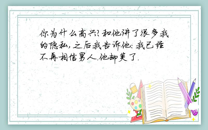 你为什么高兴?和他讲了很多我的隐私,之后我告诉他：我已经不再相信男人.他却笑了.