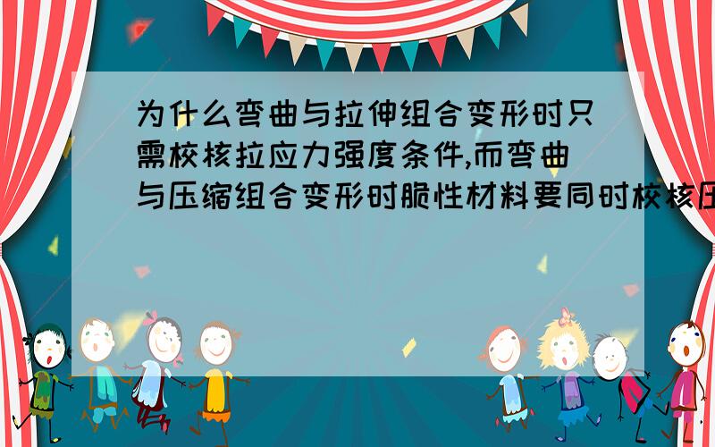 为什么弯曲与拉伸组合变形时只需校核拉应力强度条件,而弯曲与压缩组合变形时脆性材料要同时校核压拉强度