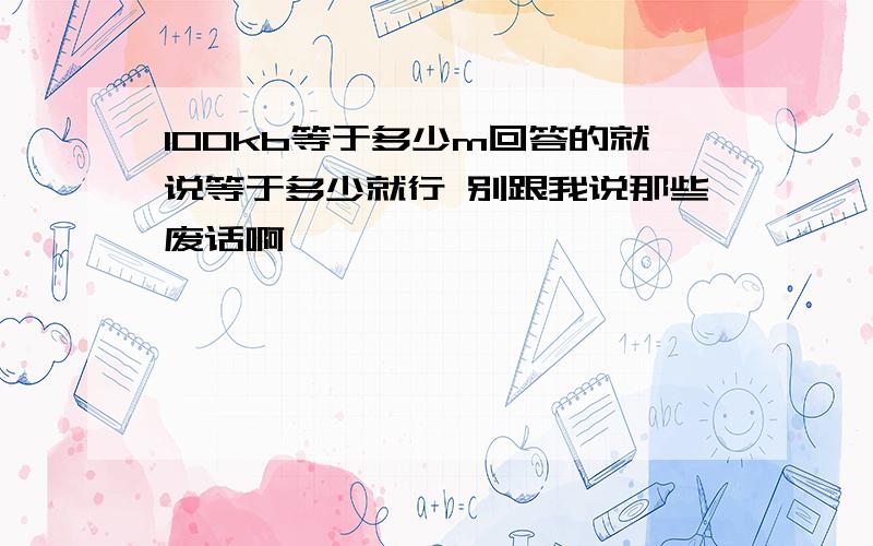 100kb等于多少m回答的就说等于多少就行 别跟我说那些废话啊