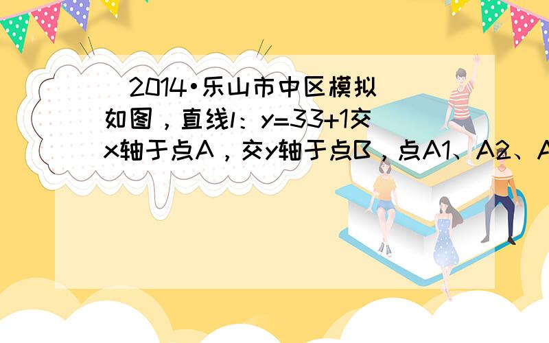 （2014•乐山市中区模拟）如图，直线l：y=33+1交x轴于点A，交y轴于点B，点A1、A2、A3在x轴上，